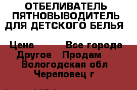 ОТБЕЛИВАТЕЛЬ-ПЯТНОВЫВОДИТЕЛЬ ДЛЯ ДЕТСКОГО БЕЛЬЯ › Цена ­ 190 - Все города Другое » Продам   . Вологодская обл.,Череповец г.